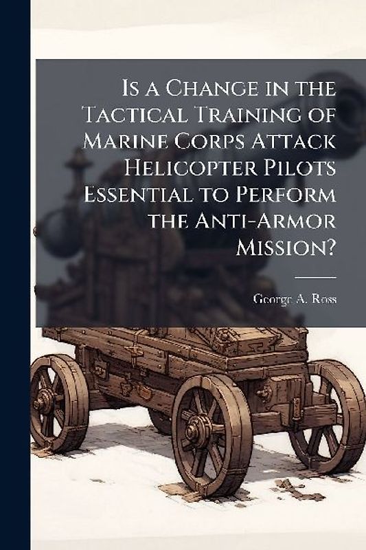 Is a Change in the Tactical Training of Marine Corps Attack Helicopter Pilots Essential to Perform the Anti-Armor Mission?