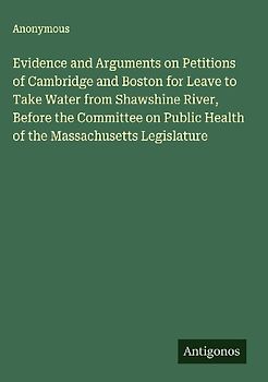 Evidence and Arguments on Petitions of Cambridge and Boston for Leave to Take Water from Shawshine River, Before the Committee on Public Health of the Massachusetts Legislature