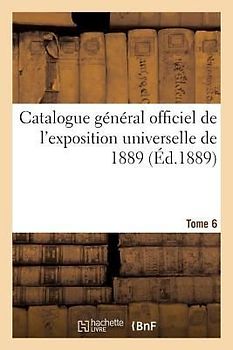 Catalogue Général Officiel de l'Exposition Universelle de 1889. Tome 6