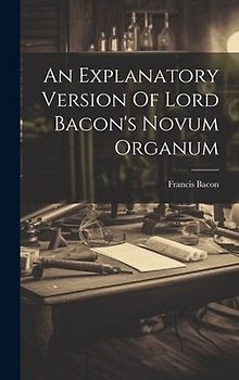 An Explanatory Version Of Lord Bacon's Novum Organum
