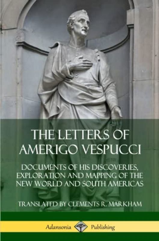 The Letters of Amerigo Vespucci: Documents of his Discoveries, Exploration and Mapping of the New World and South Americas