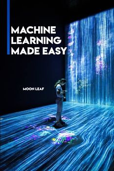 MACHINE LEARNING MADE EASY: A comprehensive guide to machine learning for dummies
