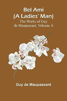 Bel Ami (A Ladies' Man); The Works of Guy de Maupassant, Vol. 6