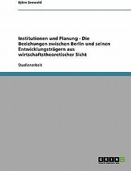 Institutionen und Planung - Die Beziehungen zwischen Berlin und seinen Entwicklungsträgern aus wirtschaftstheoretischer Sicht