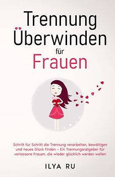 Trennung überwinden für Frauen: Schritt für Schritt die Trennung verarbeiten, bewältigen und neues Glück finden – Ein Trennungsratgeber für verlassene Frauen, die wieder glücklich werden wollen
