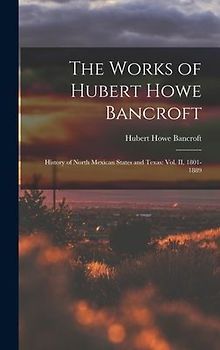 The Works of Hubert Howe Bancroft: History of North Mexican States and Texas: vol. II, 1801-1889