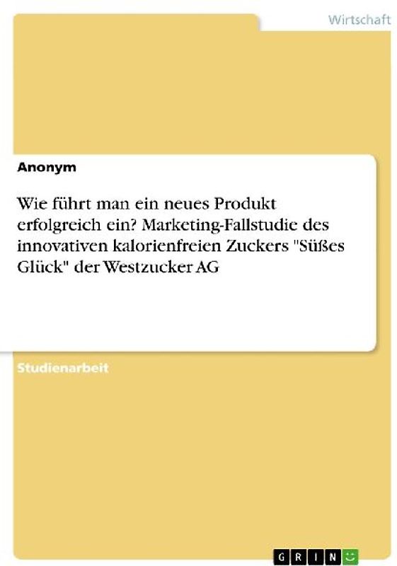 Wie führt man ein neues Produkt erfolgreich ein? Marketing-Fallstudie des innovativen kalorienfreien Zuckers "Süßes Glück" der Westzucker AG