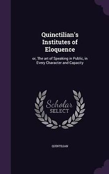 Quinctilian's Institutes of Eloquence: or, The art of Speaking in Public, in Every Character and Capacity