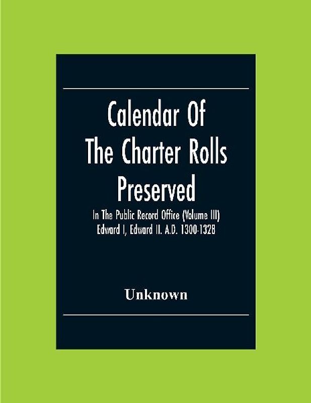 Calendar Of The Charter Rolls Preserved In The Public Record Office (Volume Iii) Edward I, Edward Ii. A.D. 1300-1328