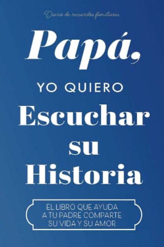 PAPÁ, YO QUIERO ESCUCHAR TU HISTORIA: EL LIBRO QUE AYUDA A TU PADRE COMPARTE SU VIDA Y SU AMOR (Hear Your Story Books)