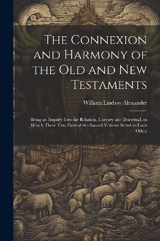 The Connexion and Harmony of the Old and New Testaments: Being an Inquiry Into the Relation, Literary and Doctrinal, in Which These Two Parts of the S