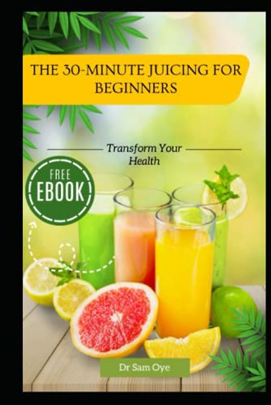 The 30-Minute Juicing for Beginners: Transform Your Health: The Ultimate Guide to 30-Minute Juicing for Weight Loss, Weight Gain, Glowing Skin, and Endless Energy for Beginners (30-minutes cookbook)