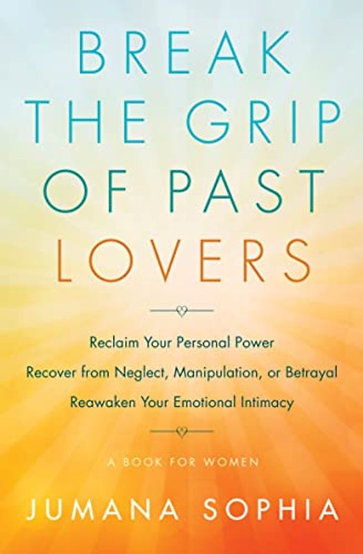 Break the Grip of Past Lovers: Reclaim Your Personal Power, Recover from Neglect, Manipulation, or Betrayal, Reawaken Your Emotional Intimacy: Reclaim ... Your Emotional Intimacy (a Book for Women)