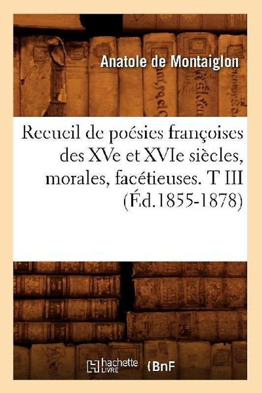 Recueil de Poésies Françoises Des Xve Et Xvie Siècles, Morales, Facétieuses. T III (Éd.1855-1878)