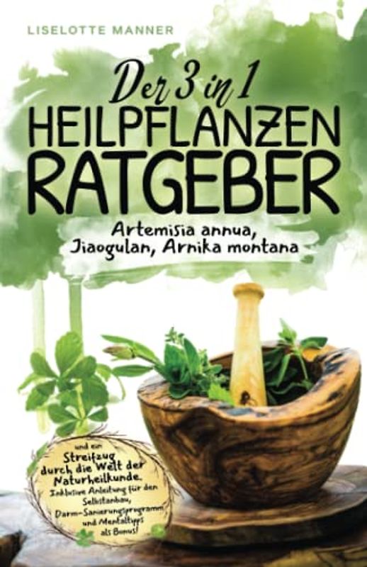 Der 3 in 1 Heilpflanzenratgeber rund um Artemisia annua, Jiaogulan, Arnika montana und ein Streifzug durch die Welt der Naturheilkunde inklusive Selbstanbau, Darmsanierung und Mentaltipps als Bonus!