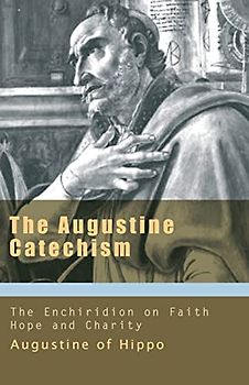 The Augustine Catechism the Enchiridion on Faith, Hope and Charity