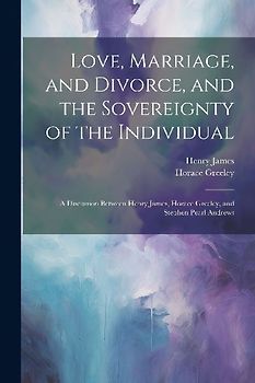 Love, Marriage, and Divorce, and the Sovereignty of the Individual: A Discussion Between Henry James, Horace Greeley, and Stephen Pearl Andrews