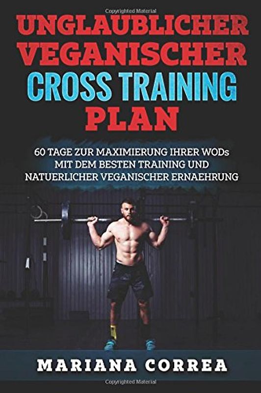 UNGLAUBLICHER VEGANISCHER CRoSS TRAININGSPLAN: 60 TAGE ZuR MAXIMIERUNG IHRER WODs MIT DEM BESTEN TRAINING UND NATUERLICHER VEGANISCHER ERNAEHRUNG