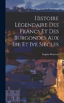 Histoire Légendaire Des Francs Et Des Burgondes Aux Iiie Et Ive Siècles