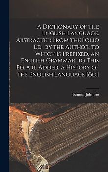 A Dictionary of the English Language. Abstracted From the Folio Ed., by the Author. to Which Is Prefixed, an English Grammar. to This Ed. Are Added, a