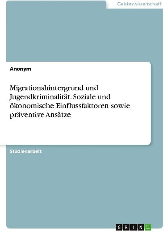 Migrationshintergrund und Jugendkriminalität. Soziale und ökonomische Einflussfaktoren sowie präventive Ansätze