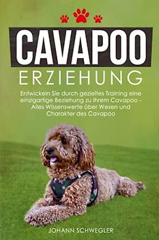 Cavapoo Erziehung: Entwickeln Sie durch gezieltes Training eine einzigartige Beziehung zu Ihrem Cavapoo - Alles Wissenswerte über Wesen und Charakter des Cavapoo
