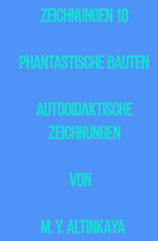 ZEICHNUNGEN 10 PHANTASTISCHE BAUTEN AUTODIDAKTISCHE ZEICHNUNGEN von M. Y. ALTINKAYA