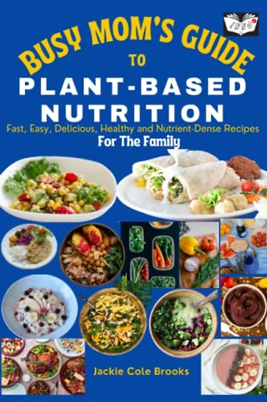 Busy Mom's Guide To Plant-Based Nutrition: Fast, Easy, Delicious, Healthy And Nutrient-Dense Recipes For The Family.