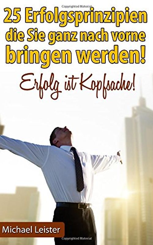 25 Erfolgsprinzipien, die Sie ganz nach vorne bringen werden!: Erfolg ist Kopfsache! - Leister, Michael