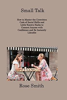 Small Talk: How to Master the Unwritten Code of Social Skills and Little-Known Hacks to Connect Anyone with Confidence and Be Instantly Likeable