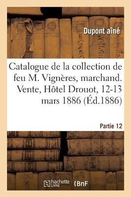 Catalogue de la Collection de Feu M. Vignères, Marchand. Vente, Hôtel Drouot, 12-13 Mars 1886