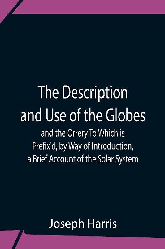 The Description And Use Of The Globes And The Orrery To Which Is Prefix'D, By Way Of Introduction, A Brief Account Of The Solar System