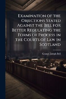 Examination of the Objections Stated Against the Bill for Better Regulating the Forms of Process in the Courts of Law in Scotland