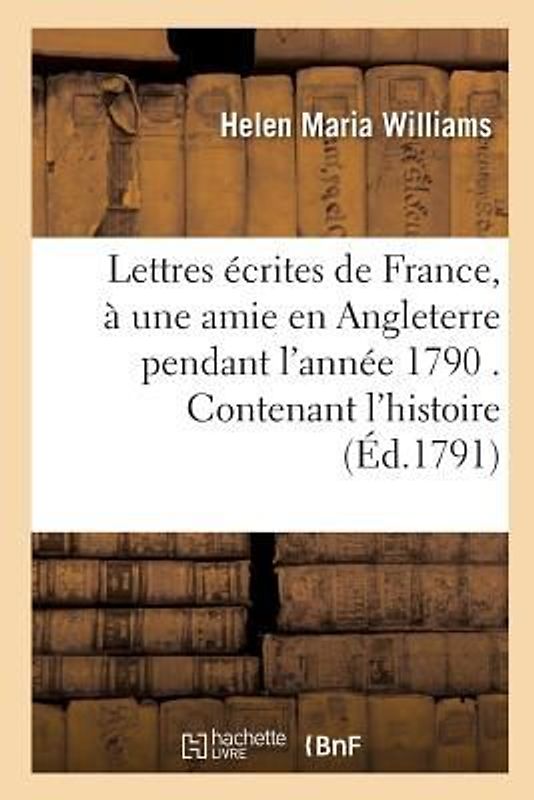 Lettres Écrites de France, À Une Amie En Angleterre Pendant l'Année 1790 . Contenant l'Histoire