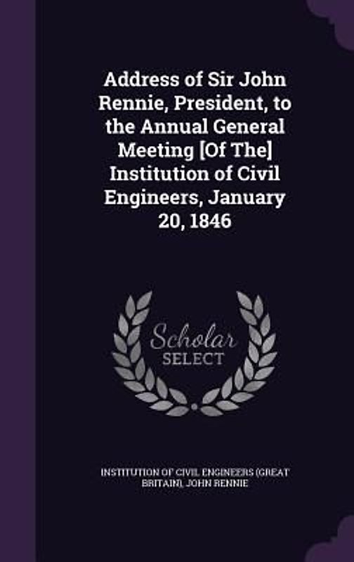 Address of Sir John Rennie, President, to the Annual General Meeting [Of The] Institution of Civil Engineers, January 20, 1846