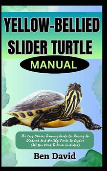 YELLOW-BELLIED SLIDER TURTLE MANUAL: The Easy Owners Training Guide On Raising An Obedient And Healthy Turtle In Captive (All You Need To Know Included)