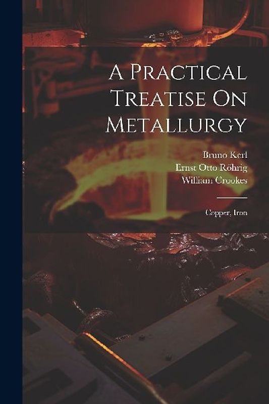 A Practical Treatise On Metallurgy: Copper, Iron