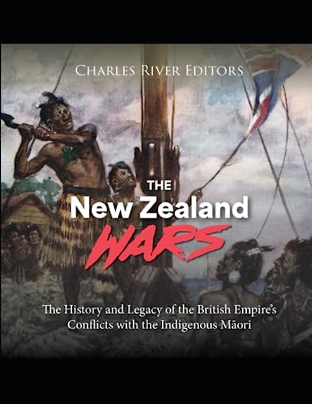 The New Zealand Wars: The History and Legacy of the British Empire’s Conflicts with the Indigenous Māori