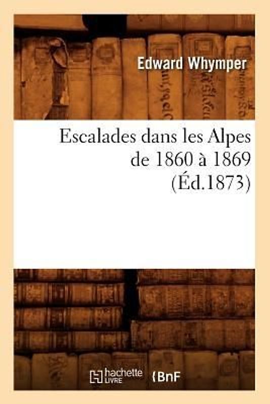 Escalades Dans Les Alpes de 1860 À 1869 (Éd.1873)