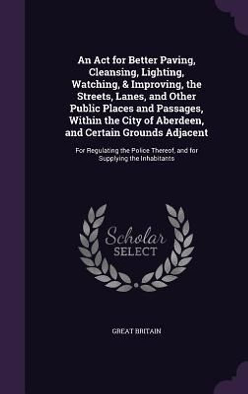 An Act for Better Paving, Cleansing, Lighting, Watching, & Improving, the Streets, Lanes, and Other Public Places and Passages, Within the City of Aberdeen, and Certain Grounds Adjacent