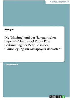 Die "Maxime" und der "kategorischer Imperativ" Immanuel Kants. Eine Bestimmung der Begriffe in der "Grundlegung zur Metaphysik der Sitten"
