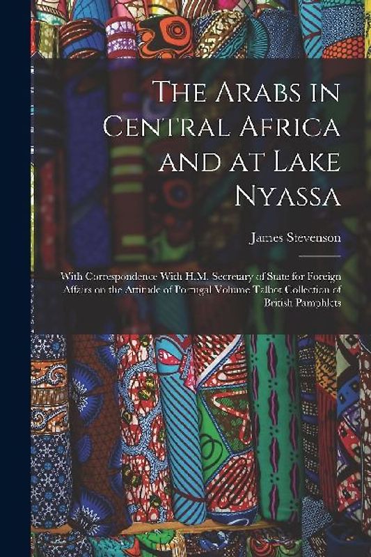The Arabs in Central Africa and at Lake Nyassa: With Correspondence With H.M. Secretary of State for Foreign Affairs on the Attitude of Portugal Volum