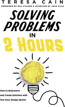 Solving Problems in 2 Hours: How to Brainstorm and Create Solutions with Two Hour Design Sprints: How to Brainstorm and Create Solutions with 2 Hour Design Sprints
