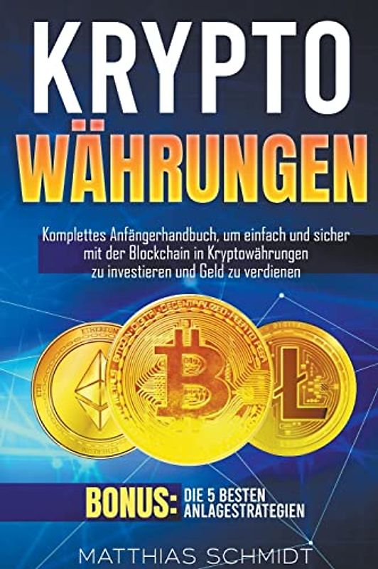 Kryptowährungen: Komplettes Anfängerhandbuch, um einfach und sicher mit der Blockchain in Kryptowährungen zu investieren und Geld zu verdienen. Bonus: Die 5 besten Anlagestrategien