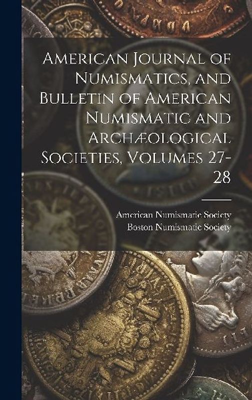 American Journal of Numismatics, and Bulletin of American Numismatic and Archæological Societies, Volumes 27-28