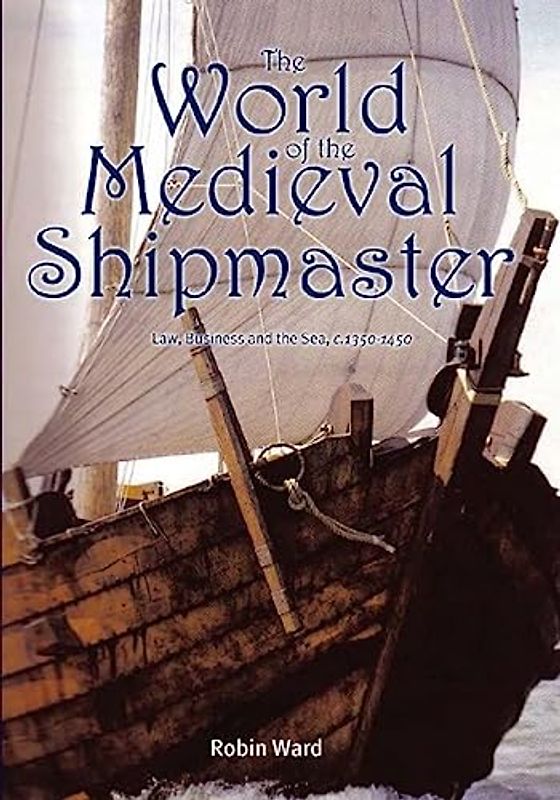 The World of the Medieval Shipmaster: Law, Business and the Sea, C.1350-C.1450: Law, Business and the Sea, C.1340-c.1450