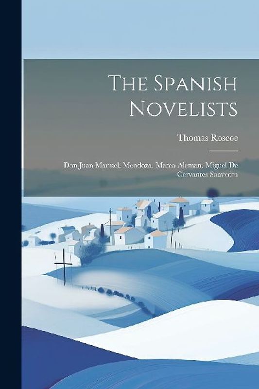 The Spanish Novelists: Don Juan Manuel. Mendoza. Mateo Aleman. Miguel De Cervantes Saavedra