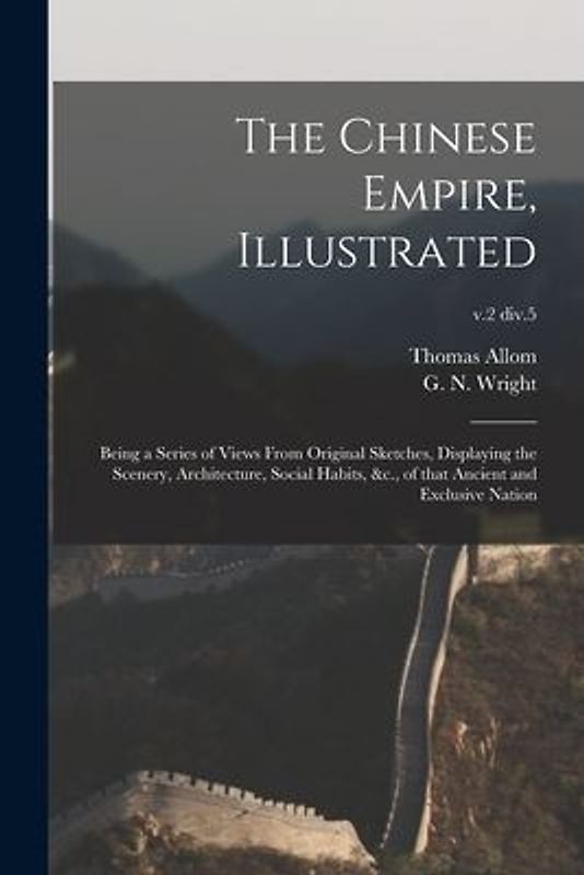 The Chinese Empire, Illustrated: Being a Series of Views From Original Sketches, Displaying the Scenery, Architecture, Social Habits, &c., of That Anc