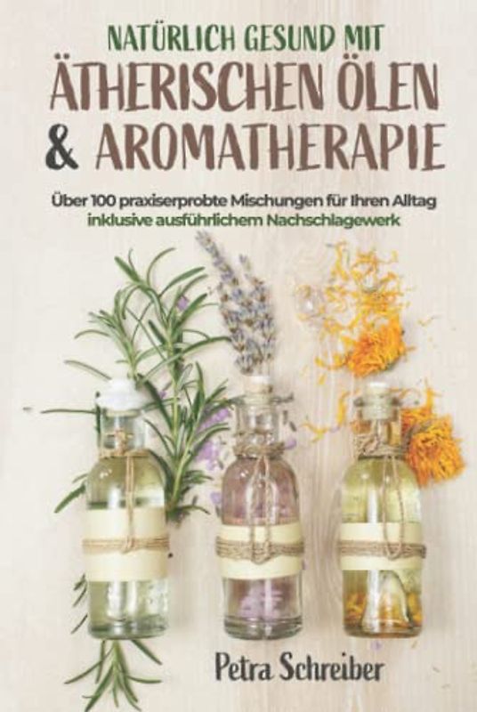 Natürlich gesund mit ätherischen Ölen & Aromatherapie: Über 100 praxiserprobte Mischungen für Ihren Alltag – inklusive ausführlichem Nachschlagewerk