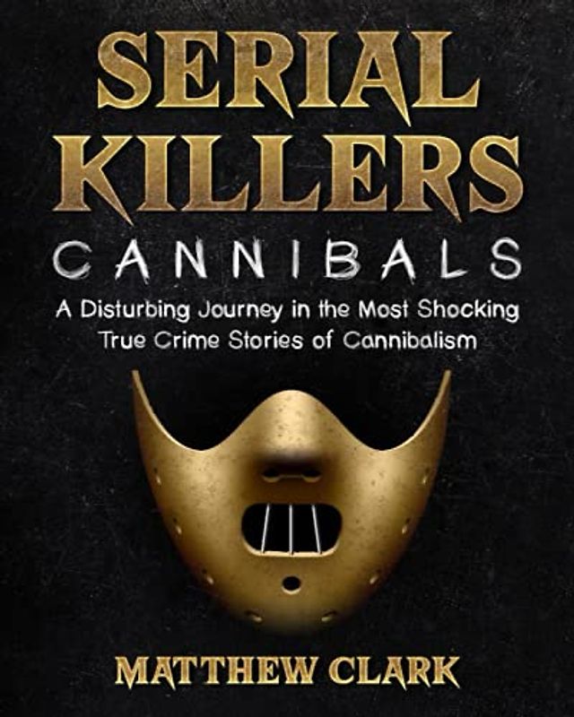 Serial Killers Cannibals: A Disturbing Journey in the Most Shocking True Crime Stories of Cannibalism